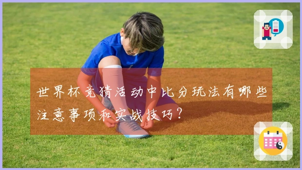世界杯竞猜活动中比分玩法有哪些注意事项和实战技巧？