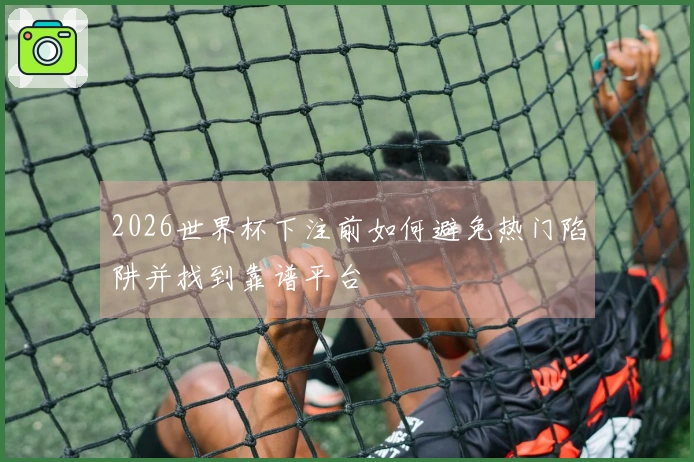 2026世界杯下注前如何避免热门陷阱并找到靠谱平台