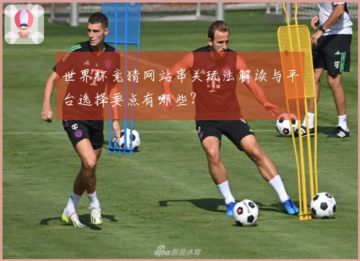 世界杯竞猜网站串关玩法解读与平台选择要点有哪些？