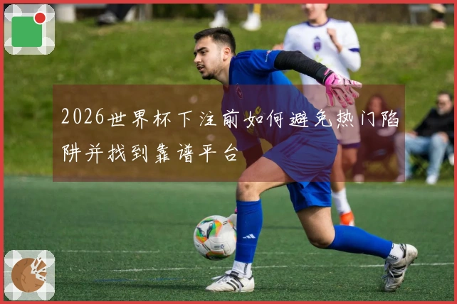 2026世界杯下注前如何避免热门陷阱并找到靠谱平台