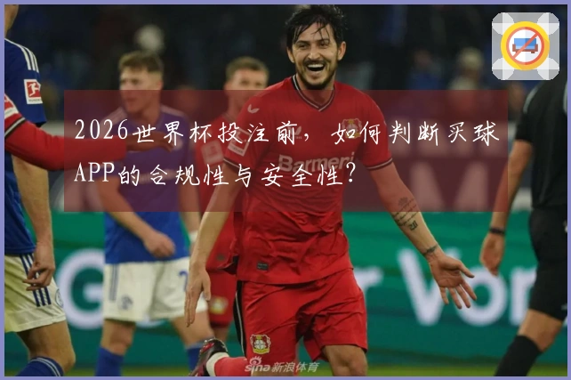 2026世界杯投注前，如何判断买球APP的合规性与安全性？