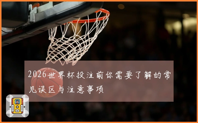 2026世界杯投注前你需要了解的常见误区与注意事项