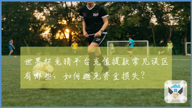 世界杯竞猜平台充值提款常见误区有哪些，如何避免资金损失？